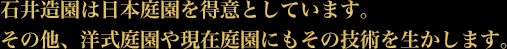 石井造園は日本庭園を得意としています。
その他、洋式庭園や現在庭園にもその技術を生かします。